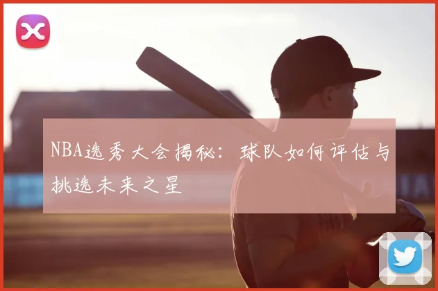 NBA选秀大会揭秘：球队如何评估与挑选未来之星