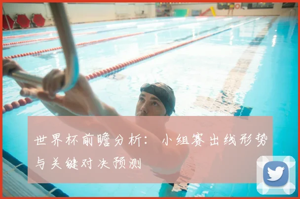 世界杯前瞻分析：小组赛出线形势与关键对决预测