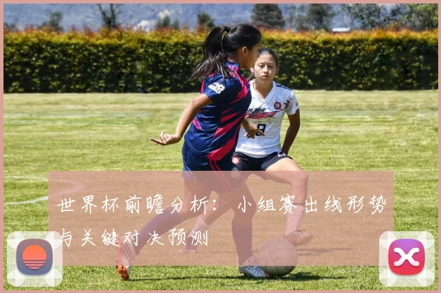 世界杯前瞻分析：小组赛出线形势与关键对决预测