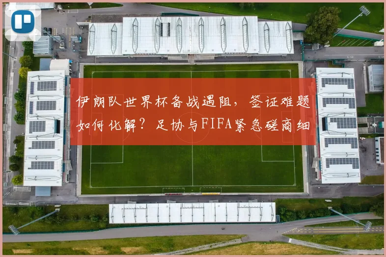伊朗队世界杯备战遇阻，签证难题如何化解？足协与FIFA紧急磋商细节解析