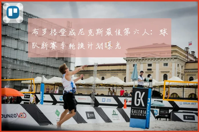 布罗格登成尼克斯最佳第六人：球队新赛季轮换计划曝光