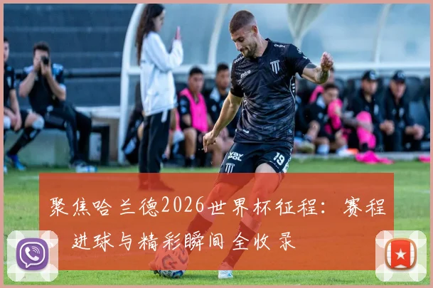 聚焦哈兰德2026世界杯征程：赛程、进球与精彩瞬间全收录