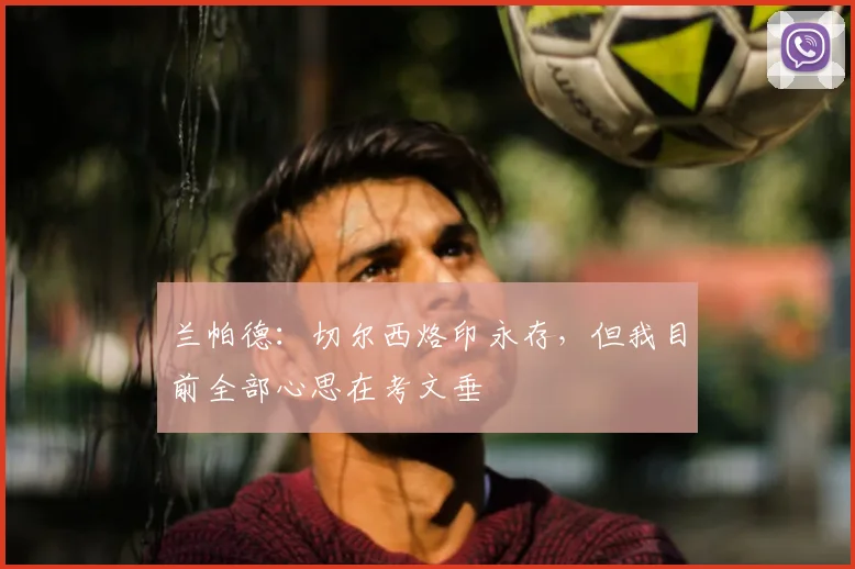 兰帕德：切尔西烙印永存，但我目前全部心思在考文垂