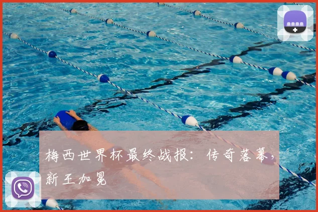 梅西世界杯最终战报：传奇落幕，新王加冕