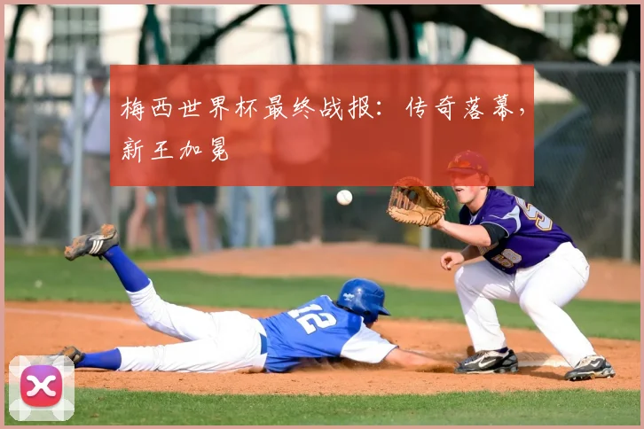 梅西世界杯最终战报：传奇落幕，新王加冕