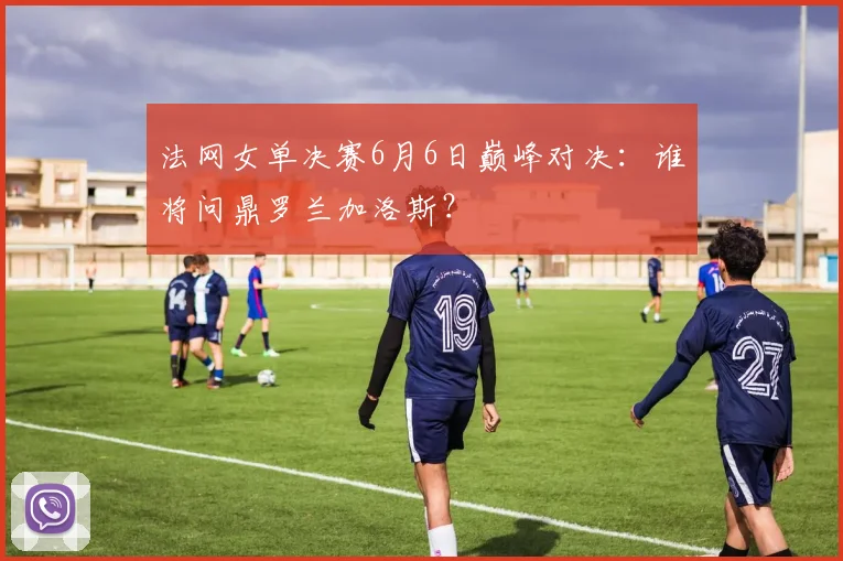 法网女单决赛6月6日巅峰对决：谁将问鼎罗兰加洛斯？