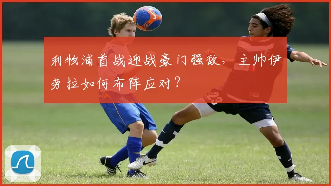 利物浦首战迎战豪门强敌，主帅伊劳拉如何布阵应对？