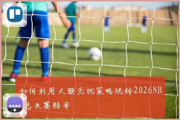 如何利用大额无忧策略玩转2026NBA总决赛赔率