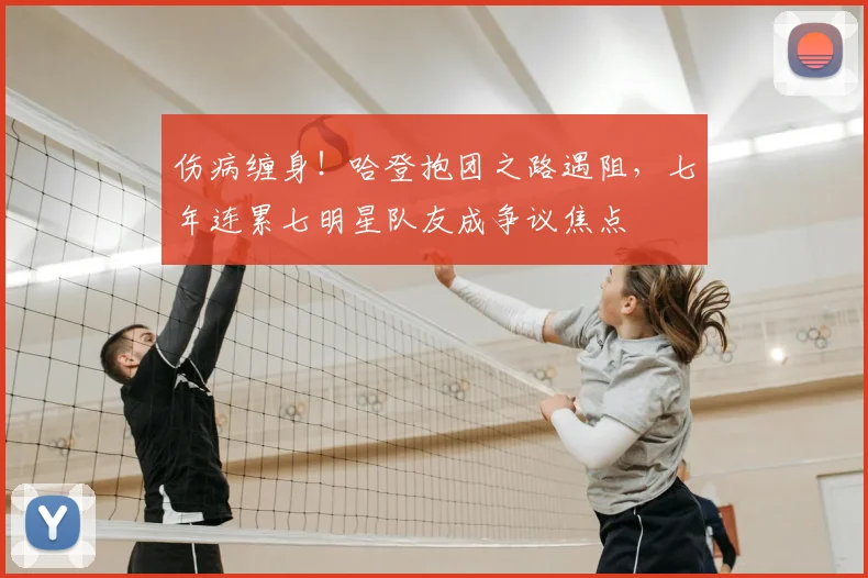 伤病缠身！哈登抱团之路遇阻，七年连累七明星队友成争议焦点