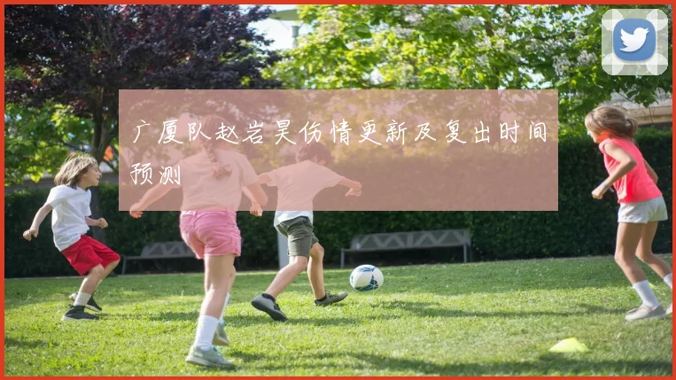 广厦队赵岩昊伤情更新及复出时间预测