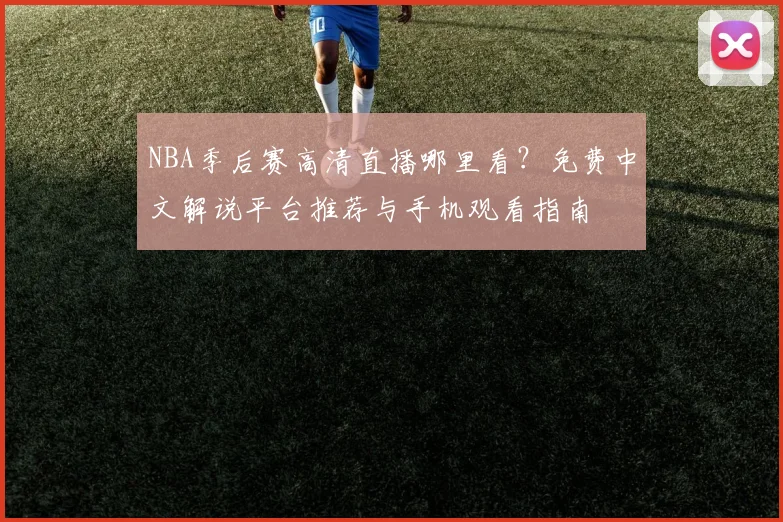 NBA季后赛高清直播哪里看？免费中文解说平台推荐与手机观看指南