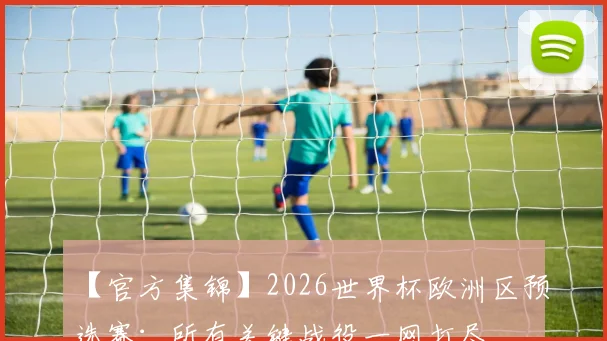 【官方集锦】2026世界杯欧洲区预选赛：所有关键战役一网打尽