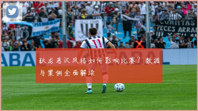 狄龙恶汉风格如何影响比赛？数据与案例全面解读