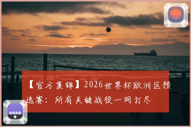 【官方集锦】2026世界杯欧洲区预选赛：所有关键战役一网打尽