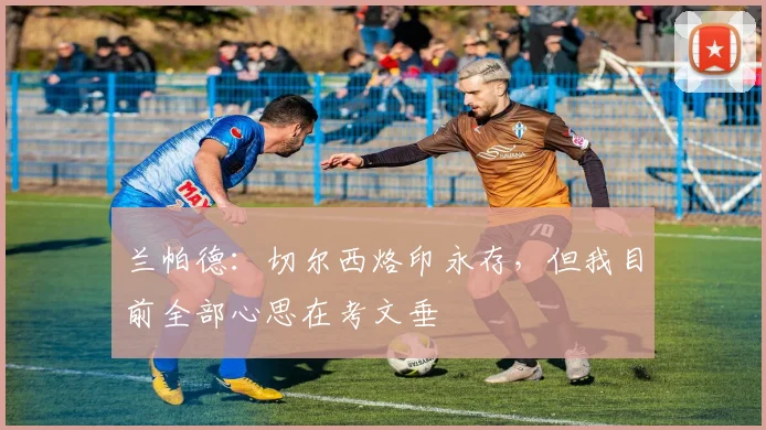 兰帕德：切尔西烙印永存，但我目前全部心思在考文垂