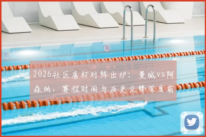 2026社区盾杯对阵出炉：曼城vs阿森纳，赛程时间与历史交锋深度前瞻