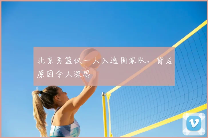 北京男篮仅一人入选国家队，背后原因令人深思