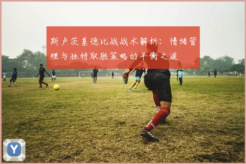 斯卢茨基德比战战术解析：情绪管理与独特取胜策略的平衡之道