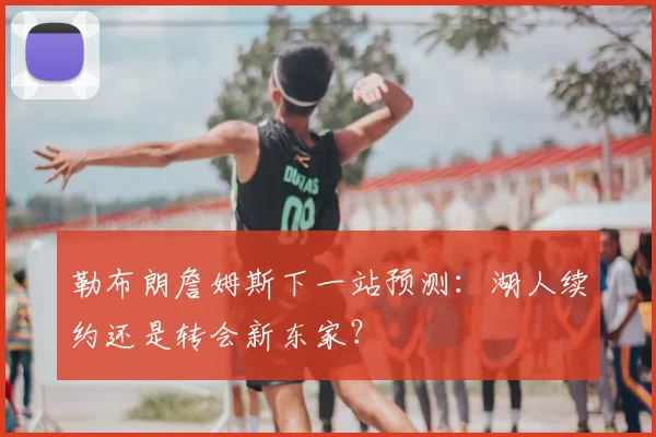 勒布朗詹姆斯下一站预测：湖人续约还是转会新东家？