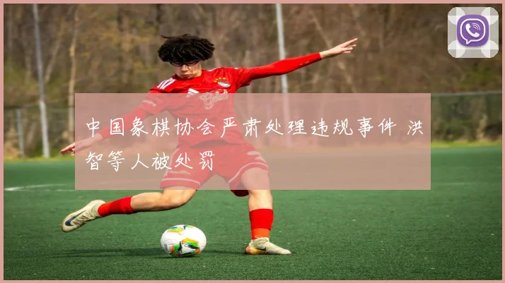 中国象棋协会严肃处理违规事件 洪智等人被处罚