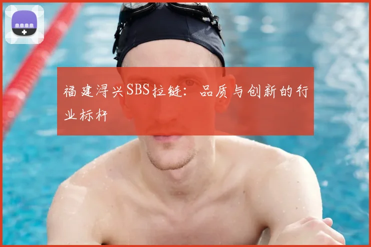 福建浔兴SBS拉链：品质与创新的行业标杆