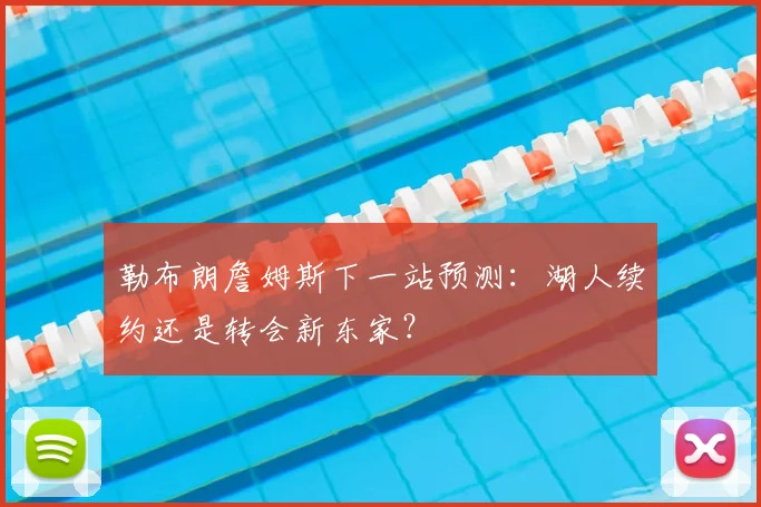 勒布朗詹姆斯下一站预测：湖人续约还是转会新东家？