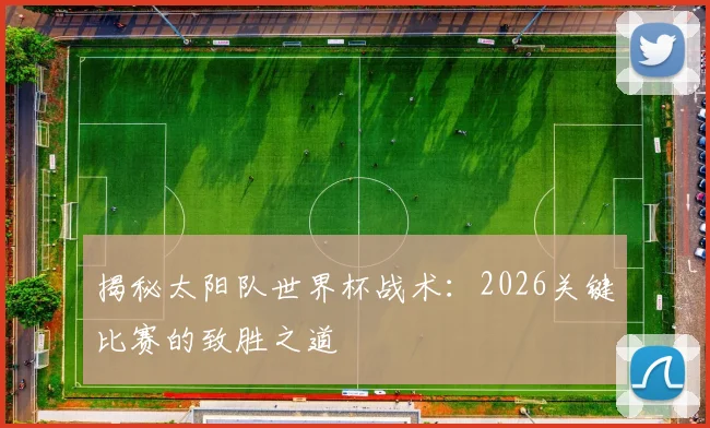 揭秘太阳队世界杯战术：2026关键比赛的致胜之道