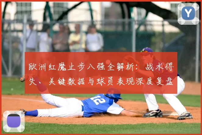 欧洲红魔止步八强全解析：战术得失、关键数据与球员表现深度复盘