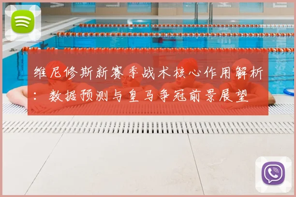 维尼修斯新赛季战术核心作用解析：数据预测与皇马争冠前景展望