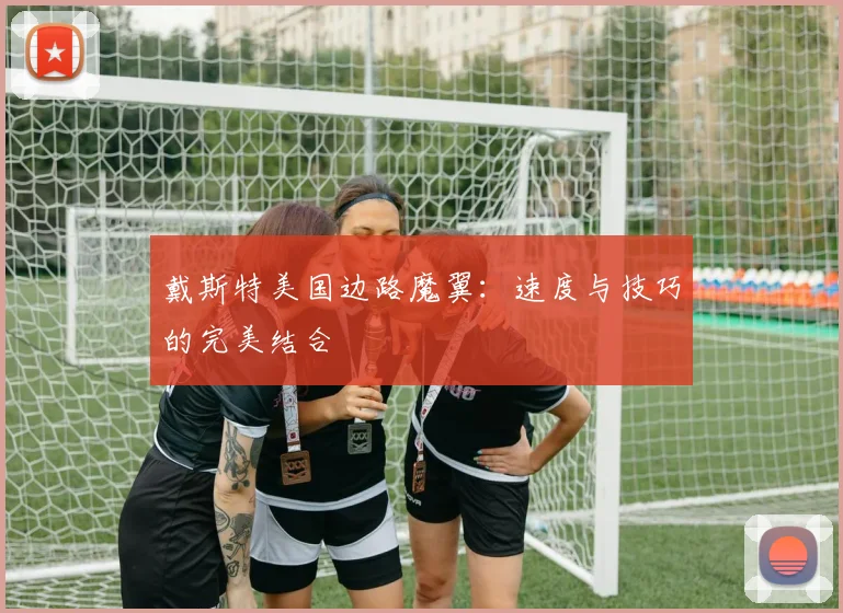 戴斯特美国边路魔翼:速度与技巧的完美结合